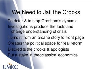 We Need to Jail the Crooks
To deter & to stop Gresham‘s dynamic
Investigations produce the facts and
change understanding of crisis
Turns it from an arcane story to front page
Creates the political space for real reform
Discredits the crooks & apologists
Put a stake in theoclassical economics
 