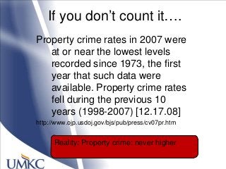 If you don‘t count it….
Property crime rates in 2007 were
at or near the lowest levels
recorded since 1973, the first
year that such data were
available. Property crime rates
fell during the previous 10
years (1998-2007) [12.17.08]
http://www.ojp.usdoj.gov/bjs/pub/press/cv07pr.htm
Reality: Property crime: never higher
 