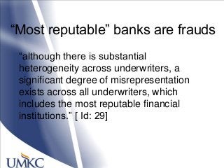 ―Most reputable‖ banks are frauds
―although there is substantial
heterogeneity across underwriters, a
significant degree of misrepresentation
exists across all underwriters, which
includes the most reputable financial
institutions.‖ [ Id: 29]
 