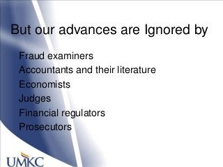 But our advances are Ignored by
Fraud examiners
Accountants and their literature
Economists
Judges
Financial regulators
Prosecutors
 
