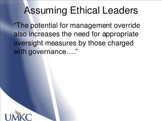 Assuming Ethical Leaders
―The potential for management override
also increases the need for appropriate
oversight measures by those charged
with governance….‖
 