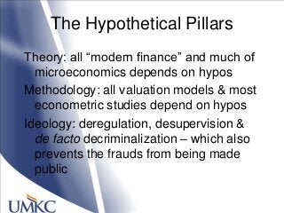 The Hypothetical Pillars
Theory: all ―modern finance‖ and much of
microeconomics depends on hypos
Methodology: all valuati...