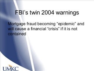 FBI‘s twin 2004 warnings
Mortgage fraud becoming ―epidemic‖ and
will cause a financial ―crisis‖ if it is not
contained
 