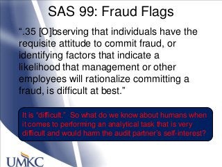 SAS 99: Fraud Flags
―.35 [O]bserving that individuals have the
requisite attitude to commit fraud, or
identifying factors ...