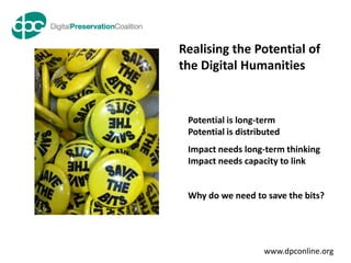Realising the Potential of
the Digital Humanities


 Potential is long-term
 Potential is distributed
 Impact needs long-term thinking
 Impact needs capacity to link


 Why do we need to save the bits?




                    www.dpconline.org
 