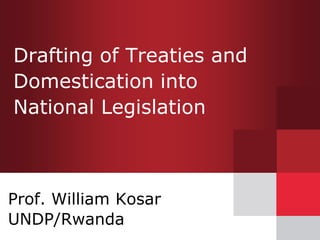 Drafting of Treaties and
Domestication into
National Legislation
Prof. William Kosar
UNDP/Rwanda
 