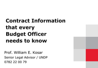 Contract Information
that every
Budget Officer
needs to know
Prof. William E. Kosar
Senior Legal Advisor / UNDP
0782 22 00 79
 