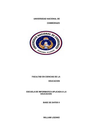UNIVERSIDAD NACIONAL DE
CHIMBORAZO
FACULTAD EN CIENCIAS DE LA
EDUCACION
ESCUELA DE IMFORMATICA APLICADA A LA
EDUCACION
BASE DE DATOS II
WILLIAM LOZANO
 