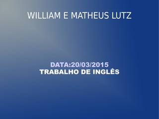 WILLIAM E MATHEUS LUTZ
DATA:20/03/2015
TRABALHO DE INGLÊS
 