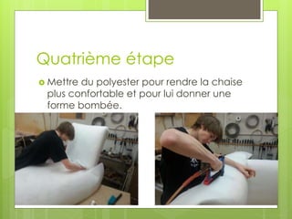 Quatrième étape
 Mettre du polyester pour rendre la chaise
plus confortable et pour lui donner une
forme bombée.
 