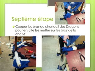 Septième étape
 Couper les bras du chandail des Dragons
pour ensuite les mettre sur les bras de la
chaise.
 