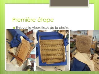 Première étape
 Enlever le vieux tissus de la chaise.

 