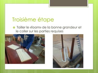 Troisième étape
 Tailler le «foam» de la bonne grandeur et
le coller sur les parties requises
 