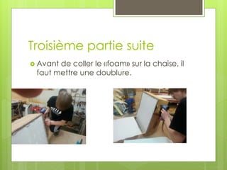 Troisième partie suite
 Avant de coller le «foam» sur la chaise, il
faut mettre une doublure.
 