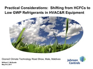 Practical Considerations:  Shifting from HCFCs to Low GWP Refrigerants in HVAC&R Equipment Ozone2 Climate Technology Road Show, Male, Maldives William F. McQuade May 8-9, 2011 