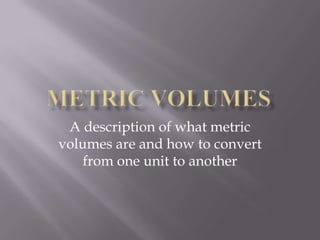 Metric Volumes A description of what metric volumes are and how to convert from one unit to another 