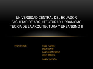 INTEGRANTES: FIDEL FLORES
LISET GUANO
SANTIAGO MARQUEZ
KELLY SEGOVIA
SANDY VALENCIA
UNIVERSIDAD CENTRAL DEL ECUADOR
FACULTAD DE ARQUITECTURA Y URBANISMO
TEORIA DE LA ARQUITECTURA Y URBANISMO II
 