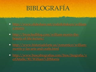 BIBLOGRAFÍA
 http://www.slideshare.net/rodolfobaksys/william
s-morris
 http://broachedblog.com/william-morris-the-
beauty-of-life-lecture/
 http://www.historiadelarte.us/romantico/william-
morris-y-las-arts-and-crafts.html
 http://www.buscabiografias.com/bios/biografia/v
erDetalle/90/William%20Morris
 