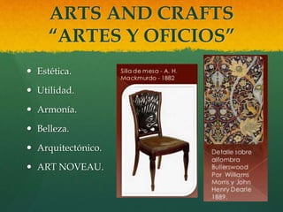 ARTS AND CRAFTS
“ARTES Y OFICIOS”
 Estética.
 Utilidad.
 Armonía.
 Belleza.
 Arquitectónico.
 ART NOVEAU.
 