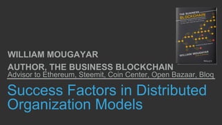 Success Factors in Distributed
Organization Models
WILLIAM MOUGAYAR
AUTHOR, THE BUSINESS BLOCKCHAIN
Advisor to Ethereum, Steemit, Coin Center, Open Bazaar, Bloq
 