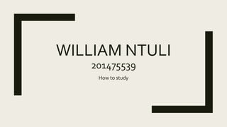 WILLIAM NTULI
201475539
How to study
 