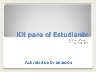 Kit para el Estudiante
                        William Ocanto
                        CI: 16.238.332




  Actividad de Orientación
 
