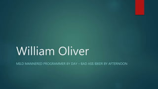 William Oliver 
MILD MANNERED PROGRAMMER BY DAY – BAD A$$ BIKER BY AFTERNOON 
 