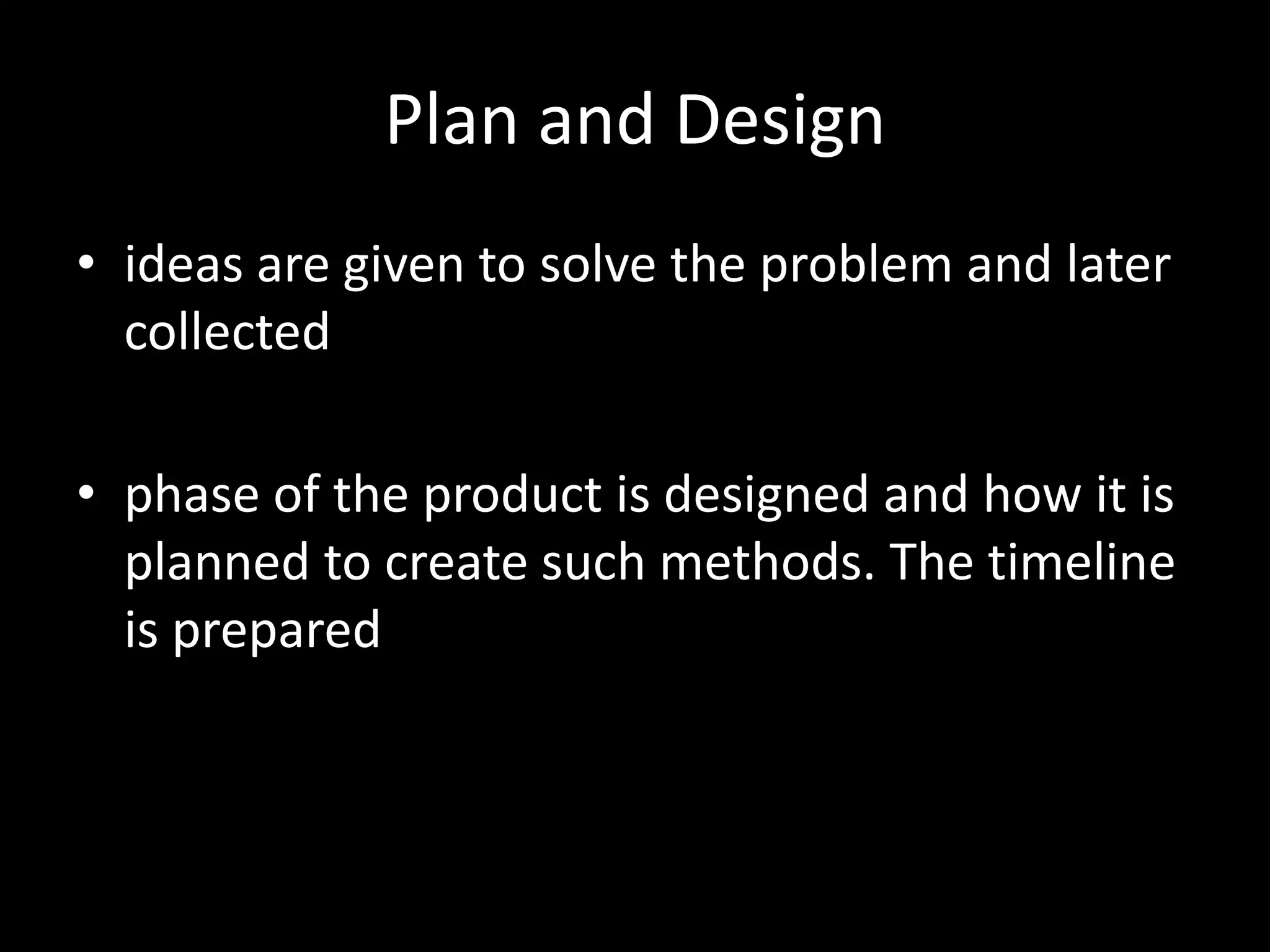 Plan and Design
• ideas are given to solve the problem and later
  collected

• phase of the product is designed and how it is
  planned to create such methods. The timeline
  is prepared
 