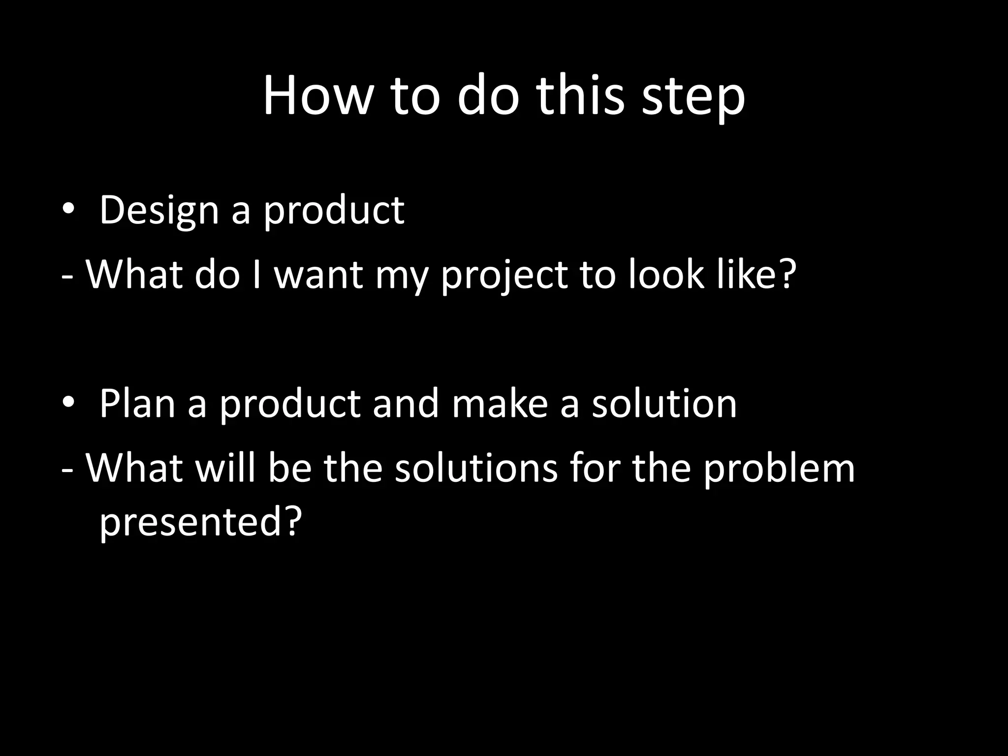 How to do this step
• Design a product
- What do I want my project to look like?

• Plan a product and make a solution
- What will be the solutions for the problem
  presented?
 