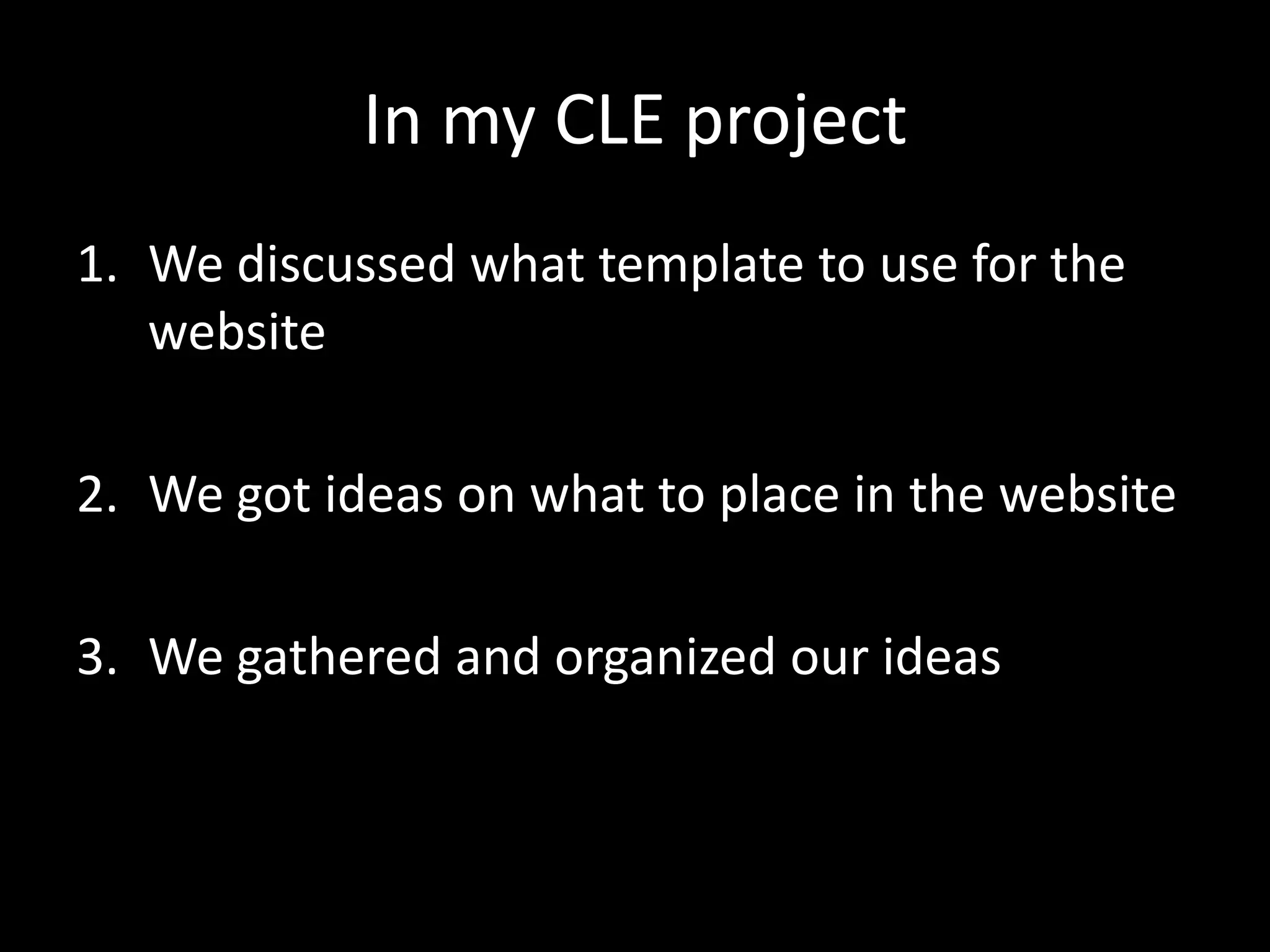 In my CLE project
1. We discussed what template to use for the
   website

2. We got ideas on what to place in the website

3. We gathered and organized our ideas
 