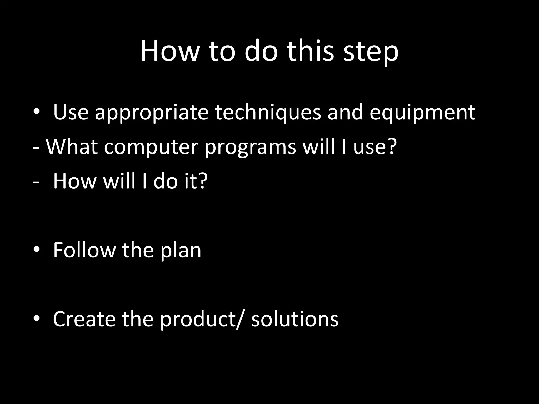 How to do this step
• Use appropriate techniques and equipment
- What computer programs will I use?
- How will I do it?

• Follow the plan

• Create the product/ solutions
 