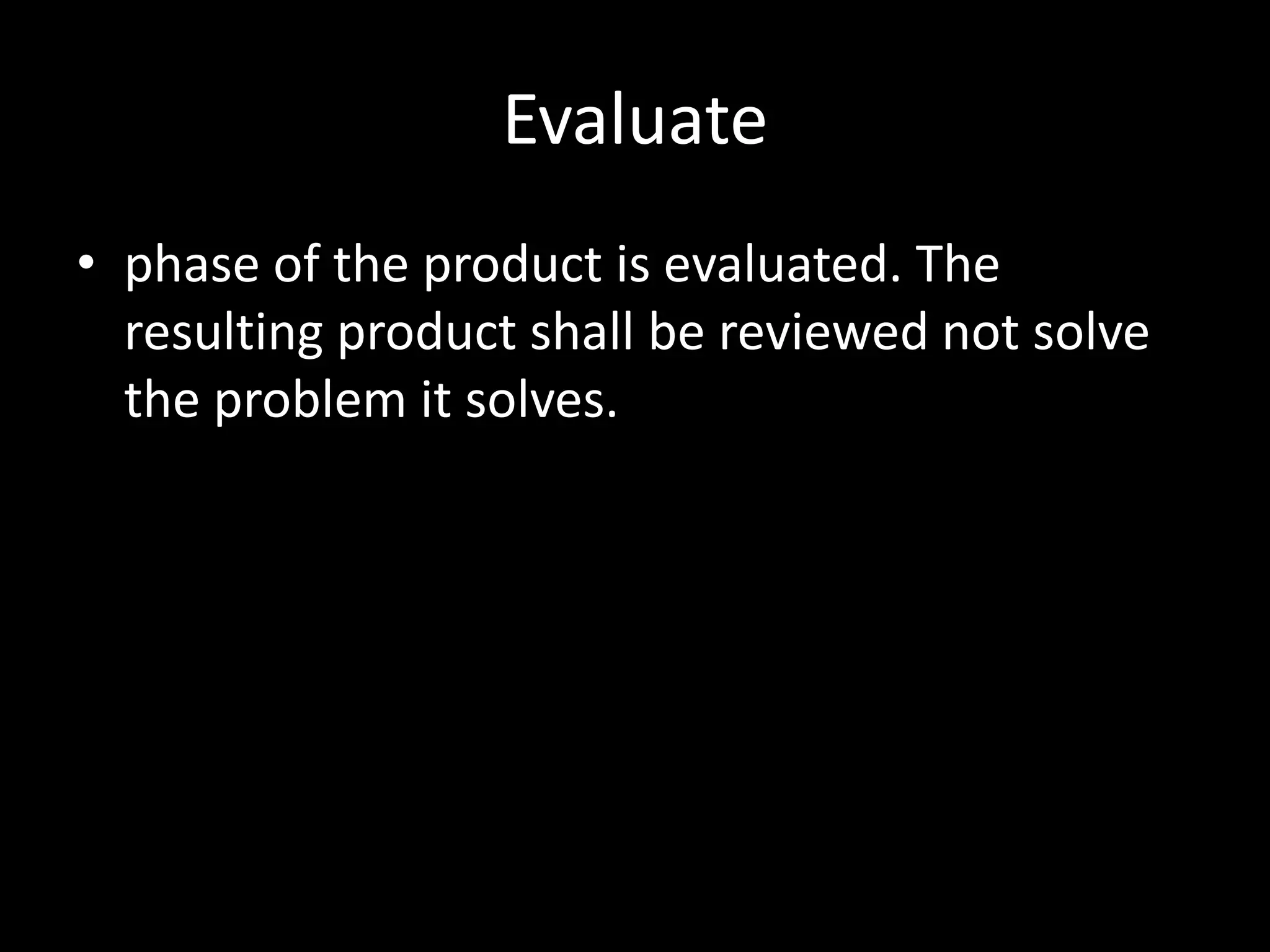 Evaluate
• phase of the product is evaluated. The
  resulting product shall be reviewed not solve
  the problem it solves.
 