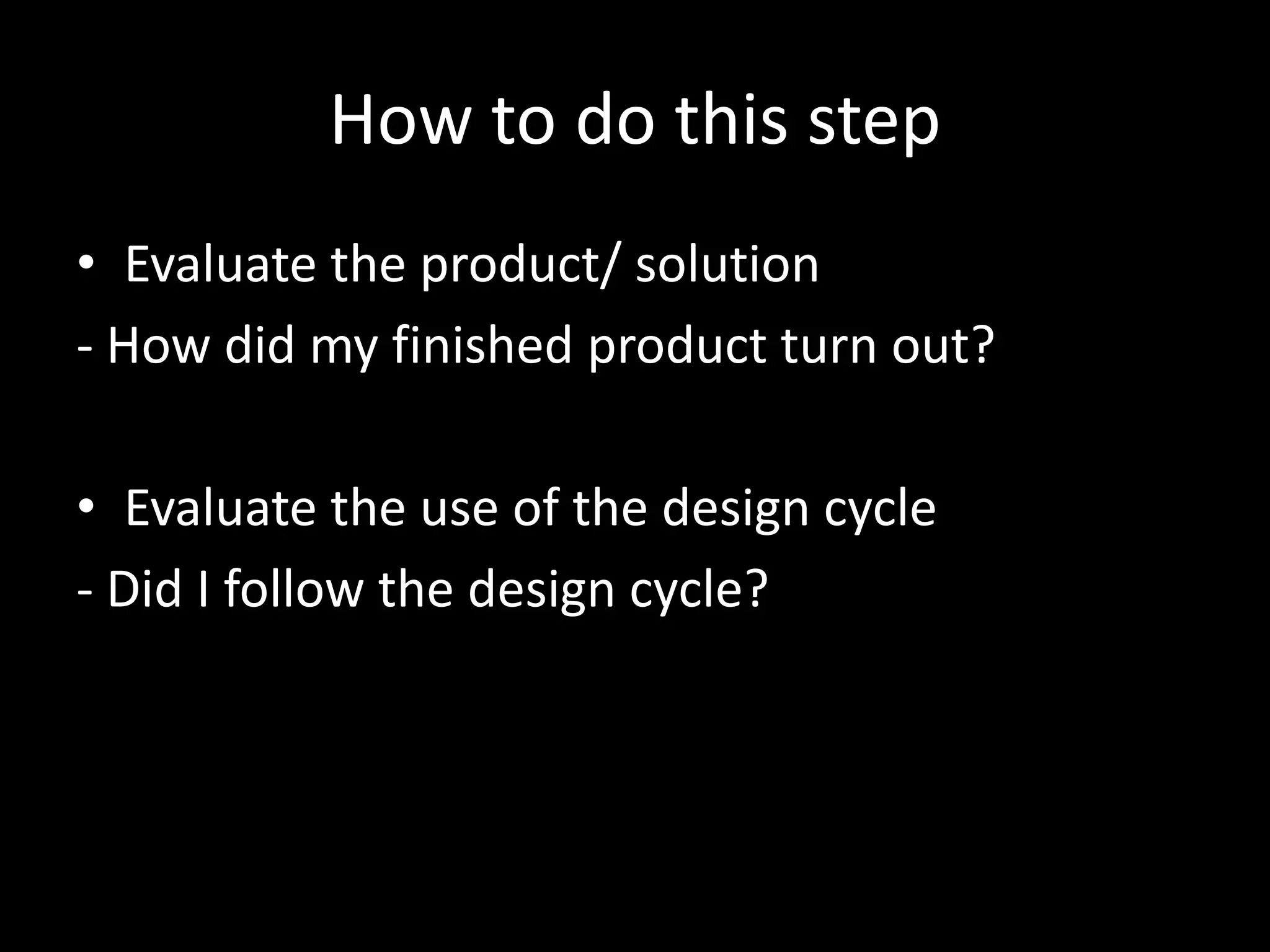 How to do this step
• Evaluate the product/ solution
- How did my finished product turn out?

• Evaluate the use of the design cycle
- Did I follow the design cycle?
 