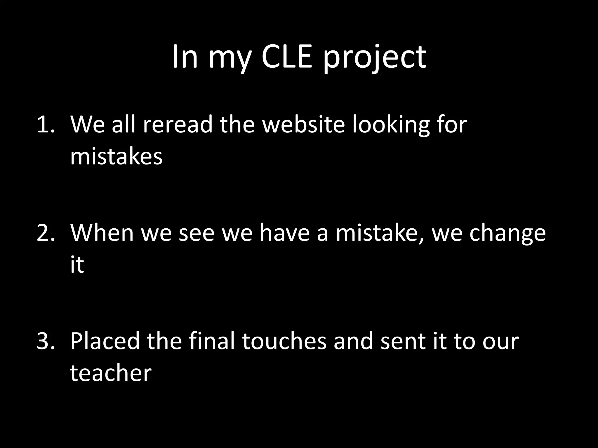 In my CLE project
1. We all reread the website looking for
   mistakes

2. When we see we have a mistake, we change
   it

3. Placed the final touches and sent it to our
   teacher
 
