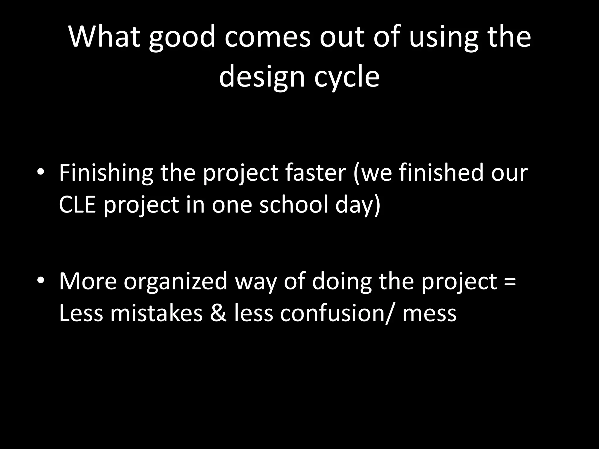 What good comes out of using the
           design cycle

• Finishing the project faster (we finished our
  CLE project in one school day)

• More organized way of doing the project =
  Less mistakes & less confusion/ mess
 