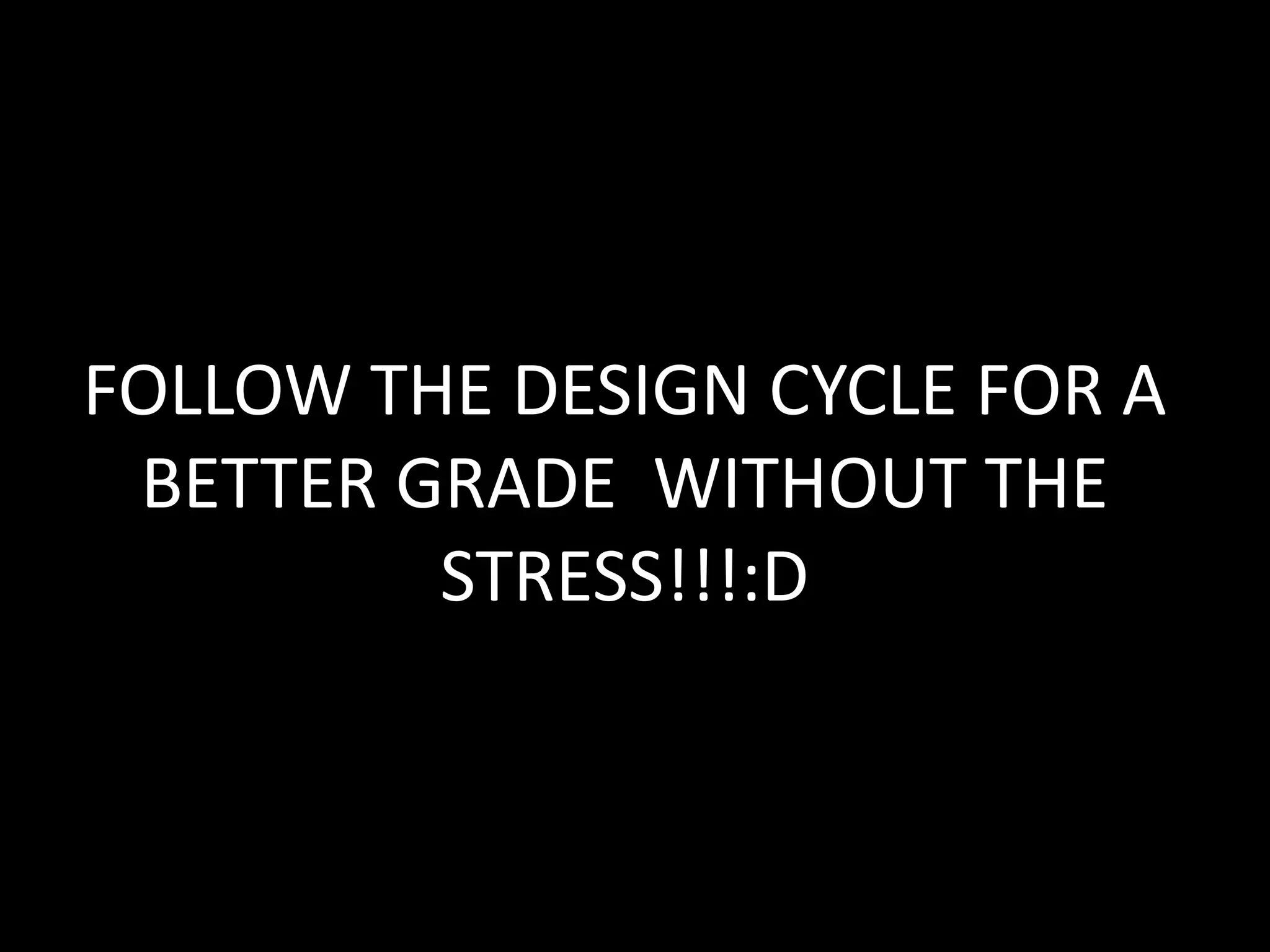 FOLLOW THE DESIGN CYCLE FOR A
 BETTER GRADE WITHOUT THE
         STRESS!!!:D
 