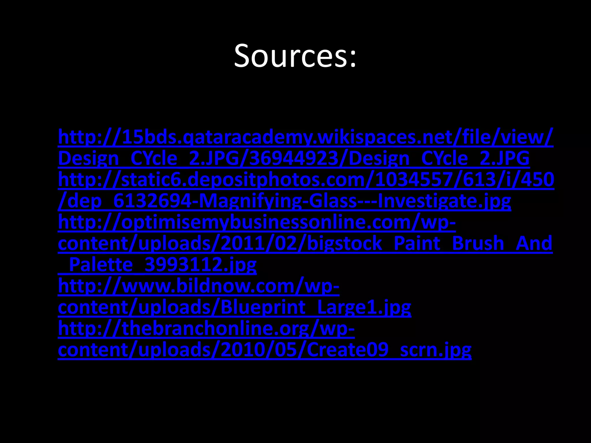 Sources:

http://15bds.qataracademy.wikispaces.net/file/view/
Design_CYcle_2.JPG/36944923/Design_CYcle_2.JPG
http://static6.depositphotos.com/1034557/613/i/450
/dep_6132694-Magnifying-Glass---Investigate.jpg
http://optimisemybusinessonline.com/wp-
content/uploads/2011/02/bigstock_Paint_Brush_And
_Palette_3993112.jpg
http://www.bildnow.com/wp-
content/uploads/Blueprint_Large1.jpg
http://thebranchonline.org/wp-
content/uploads/2010/05/Create09_scrn.jpg
 