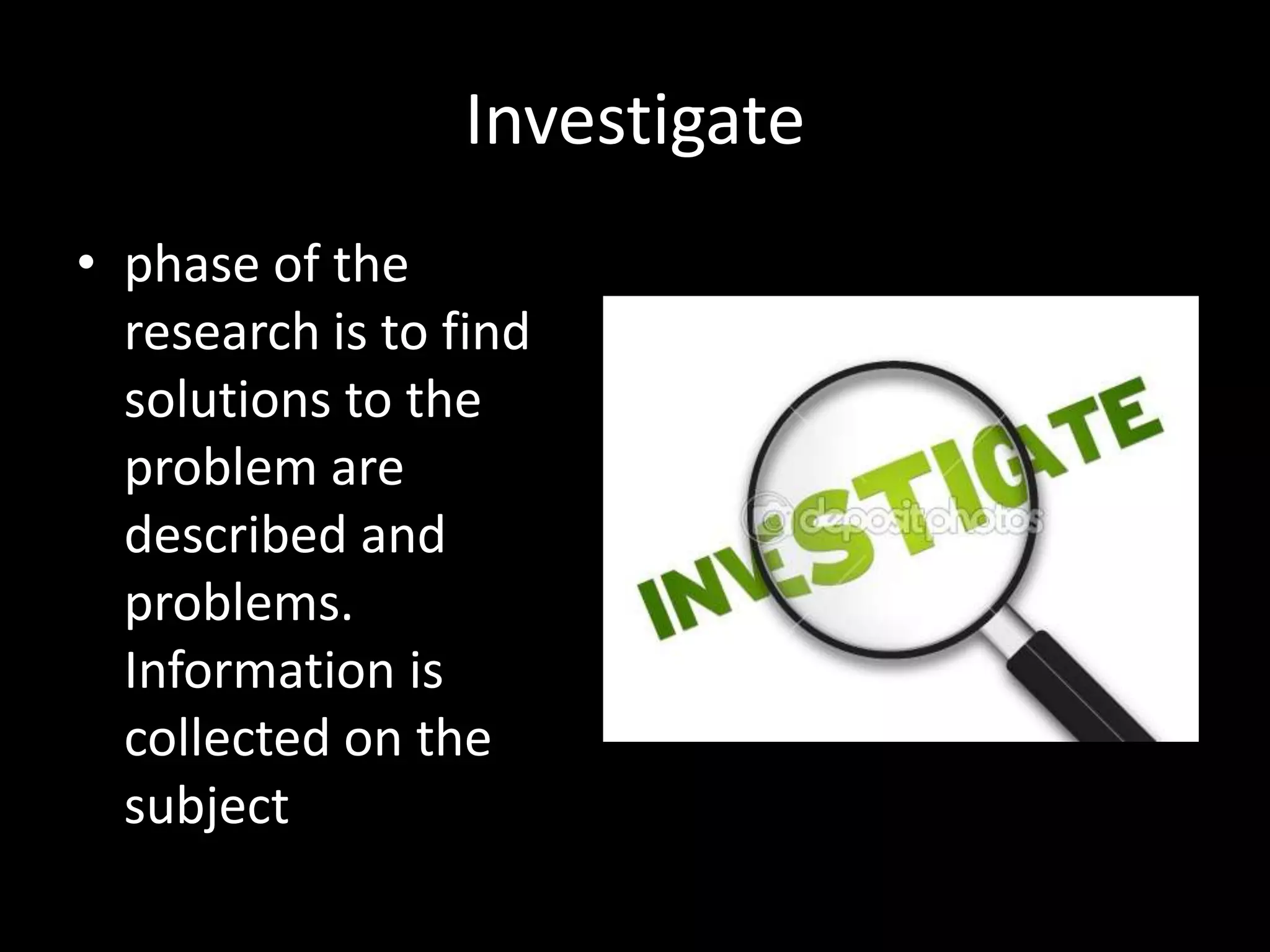 Investigate
• phase of the
  research is to find
  solutions to the
  problem are
  described and
  problems.
  Information is
  collected on the
  subject
 