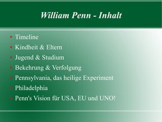 William Penn - Inhalt

Timeline
Kindheit & Eltern
Jugend & Studium
Bekehrung & Verfolgung
Pennsylvania, das heilige Experiment
Philadelphia
Penn's Vision für USA, EU und UNO!
 