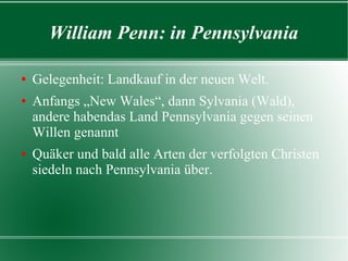 William Penn: in Pennsylvania

Gelegenheit: Landkauf in der neuen Welt.
Anfangs „New Wales“, dann Sylvania (Wald), andere
 habendas Land Pennsylvania gegen seinen Willen
 genannt
Quäker und bald alle Arten der verfolgten Christen
 siedeln nach Pennsylvania über.
 