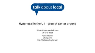 William Perrin
@willperrin
http://talkaboutlocal.org/ar
Hyperlocal in the UK - a quick canter around
Westminster Media Forum
30 May 2013
 