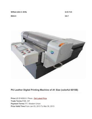 William John E. Orilla 6:15-7:15 
BSCA-4 CA-7 
PU Leather Digital Printing Machine of A1 Size (colorful 6015B) 
Price:US $14000.0 / Piece  Get Latest Price 
Trade Terms:FOB, CIF 
Payment Terms:T/T, Western Union 
Price Valid Time:From Jan 03, 2013 To Mar 30, 2013 
 
