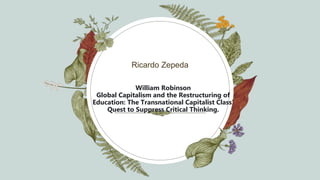William Robinson
Global Capitalism and the Restructuring of
Education: The Transnational Capitalist Class’
Quest to Suppress Critical Thinking.
Ricardo Zepeda
 