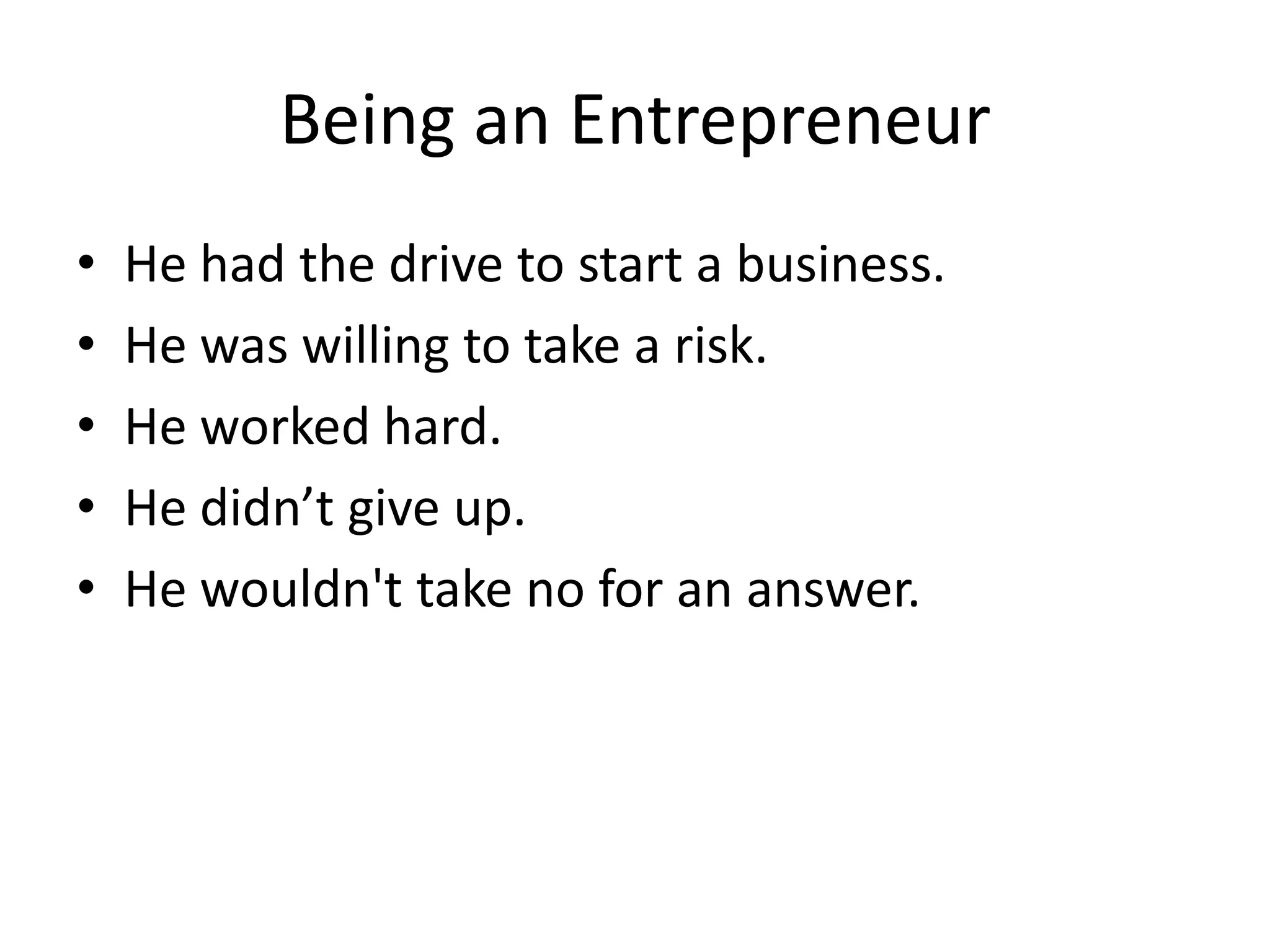 Being an Entrepreneur
•   He had the drive to start a business.
•   He was willing to take a risk.
•   He worked hard.
•   He didn’t give up.
•   He wouldn't take no for an answer.
 