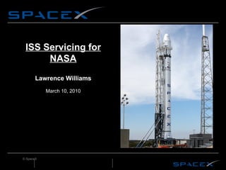 ISS Servicing for NASA Lawrence Williams March 10, 2010 © SpaceX 