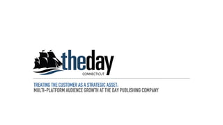 TREATING THE CUSTOMER AS A STRATEGIC ASSET:
MULTI-PLATFORM AUDIENCE GROWTH AT THE DAY PUBLISHING COMPANY
 