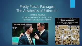 Pretty Plastic Packages:
The Aesthetics of Extinction
STEVEN D. WILLIAMS
ASSOCIATE PROFESSOR OF SOCIOLOGY
UNIVERSITY OF SOUTHERN INDIANA
 