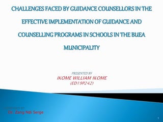 SUPERVISED BY
Dr. Zang Ndi Serge
1
CHALLENGES FACEDBY GUIDANCE COUNSELLORSIN THE
EFFECTIVE IMPLEMENTATIONOF GUIDANCE AND
COUNSELLINGPROGRAMS IN SCHOOLS IN THE BUEA
MUNICIPALITY
 