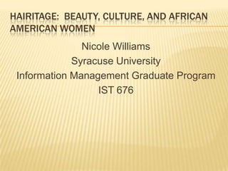 HAIRITAGE: BEAUTY, CULTURE, AND AFRICAN
AMERICAN WOMEN
               Nicole Williams
             Syracuse University
 Information Management Graduate Program
                  IST 676
 