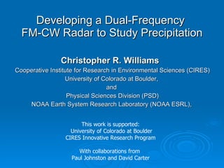 Developing a Dual-Frequency  FM-CW Radar to Study Precipitation ,[object Object],[object Object],[object Object],[object Object],[object Object],[object Object],This work is supported: University of Colorado at Boulder CIRES Innovative Research Program With collaborations from  Paul Johnston and David Carter 
